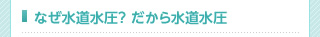 なぜ水道水圧？だから水道水圧